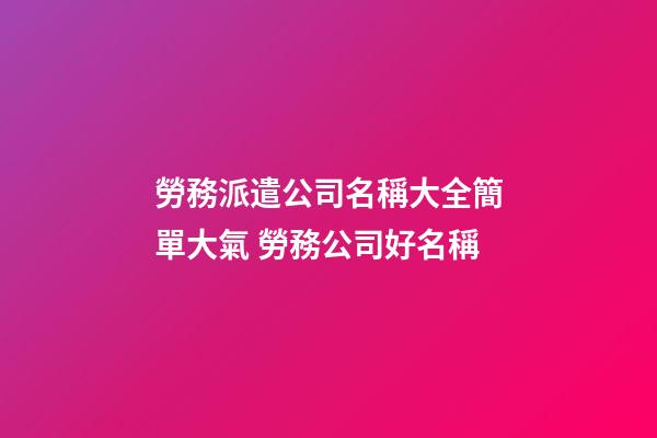 勞務派遣公司名稱大全簡單大氣 勞務公司好名稱